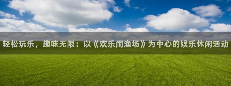 众腾娱乐：轻松玩乐，趣味无限：以《欢乐闹渔场》为中心的娱乐休闲活动